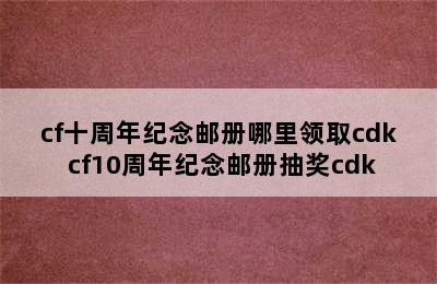 cf十周年纪念邮册哪里领取cdk cf10周年纪念邮册抽奖cdk